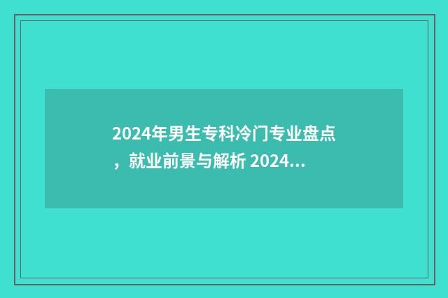 2024年男生专科冷门专业盘点，就业前景与解析 2024年男生专科选什么专业
