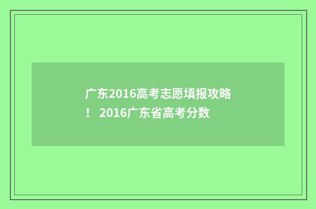 广东2016高考志愿填报攻略! 2016广东省高考分数
