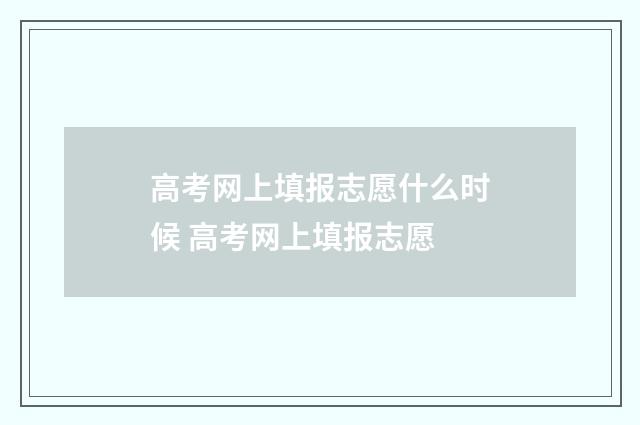 高考网上填报志愿什么时候 高考网上填报志愿