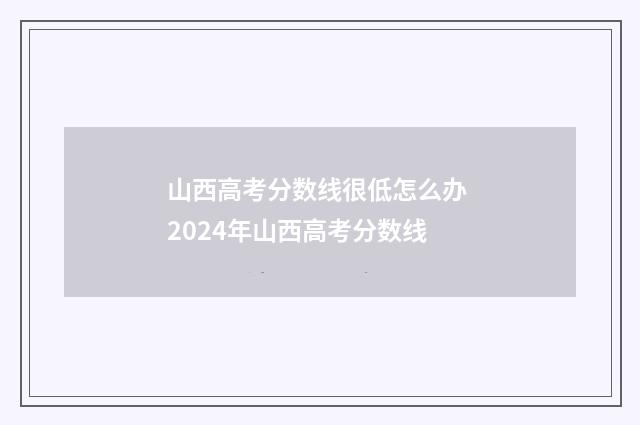 山西高考分数线很低怎么办 2024年山西高考分数线