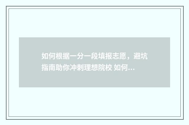 如何根据一分一段填报志愿，避坑指南助你冲刺理想院校 如何根据一分一段选择院校