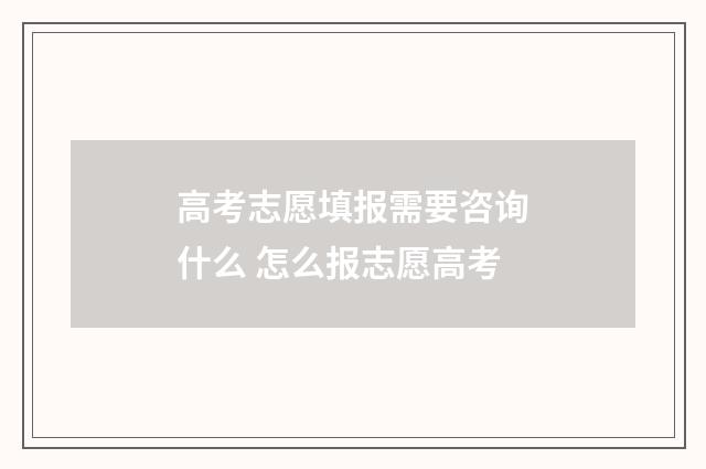 高考志愿填报需要咨询什么 怎么报志愿高考