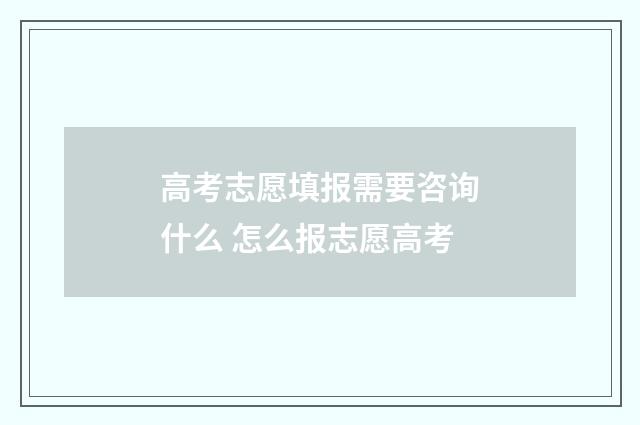 高考志愿填报需要咨询什么 怎么报志愿高考