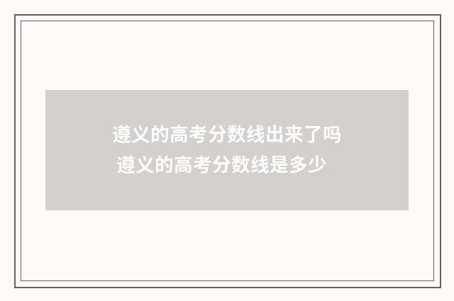 遵义的高考分数线出来了吗 遵义的高考分数线是多少