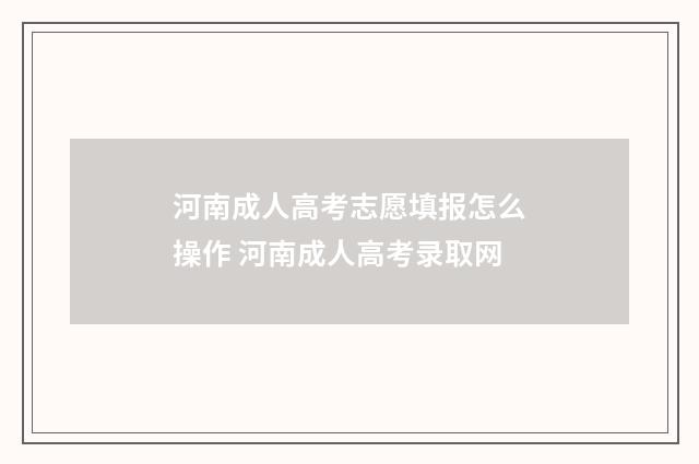 河南成人高考志愿填报怎么操作 河南成人高考录取网