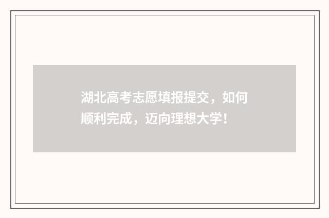 湖北高考志愿填报提交，如何顺利完成，迈向理想大学！