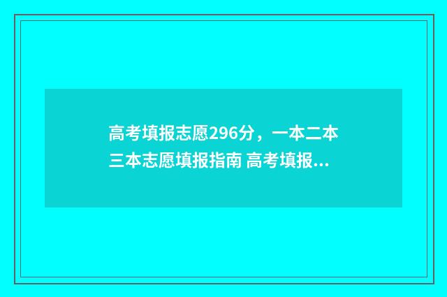 高考填报志愿296分，一本二本三本志愿填报指南 高考填报志愿的软件