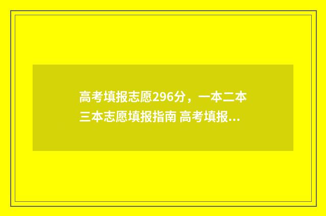 高考填报志愿296分，一本二本三本志愿填报指南 高考填报志愿的软件