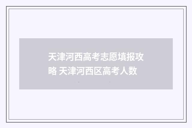 天津河西高考志愿填报攻略 天津河西区高考人数