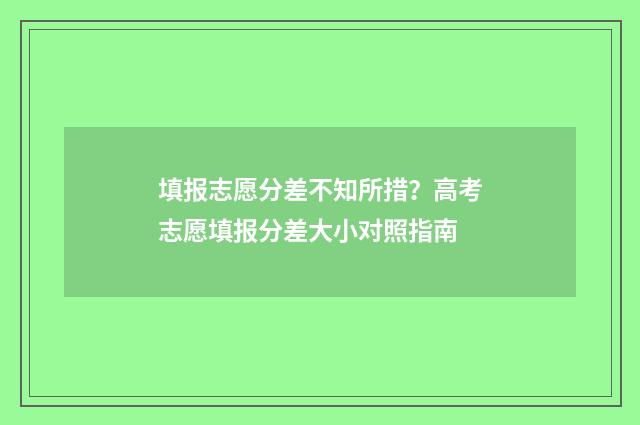 填报志愿分差不知所措？高考志愿填报分差大小对照指南