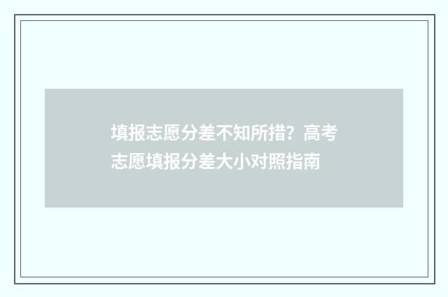 填报志愿分差不知所措？高考志愿填报分差大小对照指南