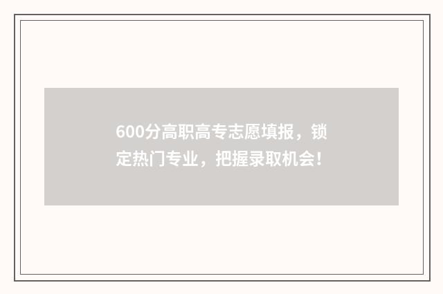 600分高职高专志愿填报，锁定热门专业，把握录取机会！