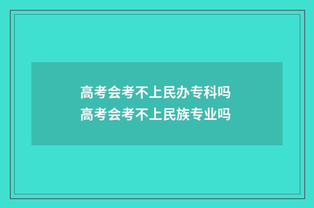 高考会考不上民办专科吗 高考会考不上民族专业吗