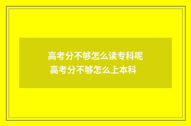 高考分不够怎么读专科呢 高考分不够怎么上本科