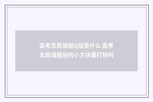 高考志愿填报Q组是什么 高考志愿填报前的小方块要打钩吗