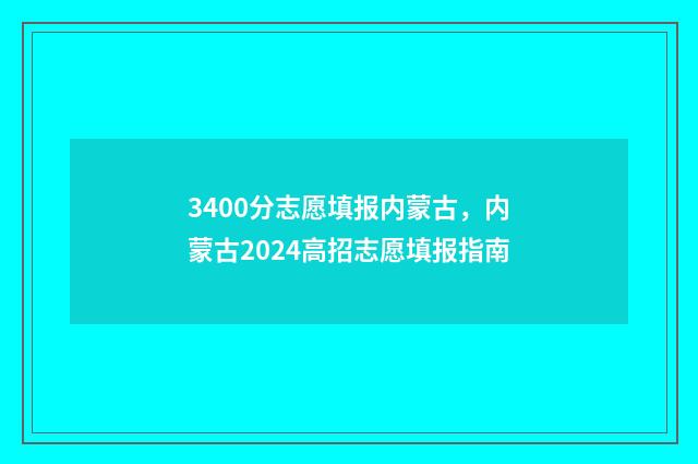 3400分志愿填报内蒙古，内蒙古2024高招志愿填报指南
