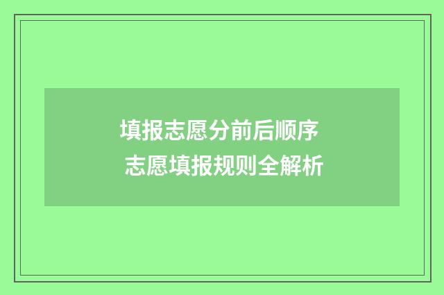 填报志愿分前后顺序 志愿填报规则全解析