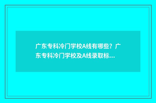 广东专科冷门学校A线有哪些?广东专科冷门学校及A线录取标准 广东有什么值得报的专科?