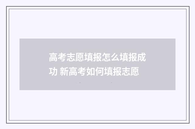 高考志愿填报怎么填报成功 新高考如何填报志愿