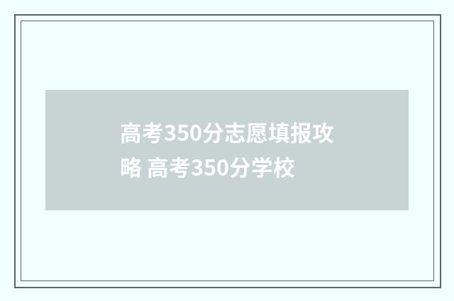 高考350分志愿填报攻略 高考350分学校