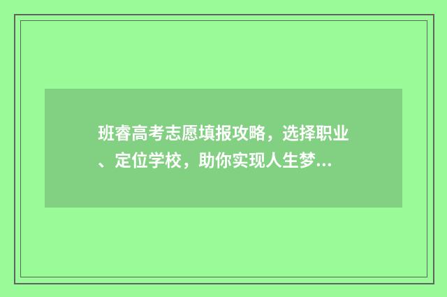 班睿高考志愿填报攻略，选择职业、定位学校，助你实现人生梦想！ 高考选班