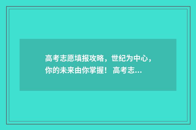 高考志愿填报攻略，世纪为中心，你的未来由你掌握！ 高考志愿填报攻略(最全)