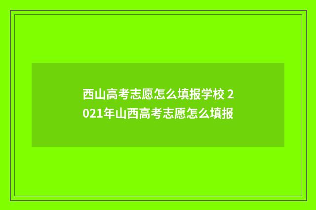西山高考志愿怎么填报学校 2021年山西高考志愿怎么填报