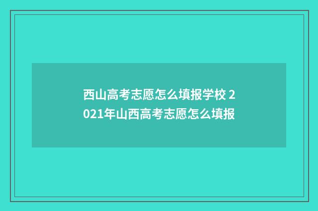 西山高考志愿怎么填报学校 2021年山西高考志愿怎么填报