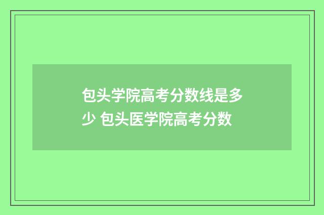 包头学院高考分数线是多少 包头医学院高考分数
