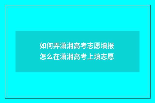 如何弄潇湘高考志愿填报 怎么在潇湘高考上填志愿