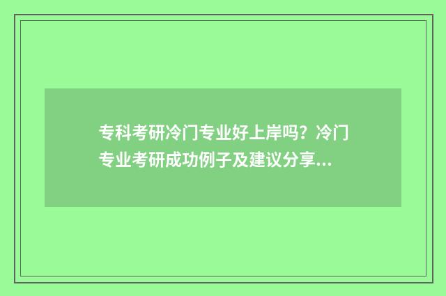 专科考研冷门专业好上岸吗？冷门专业考研成功例子及建议分享 专科考研冷门专业