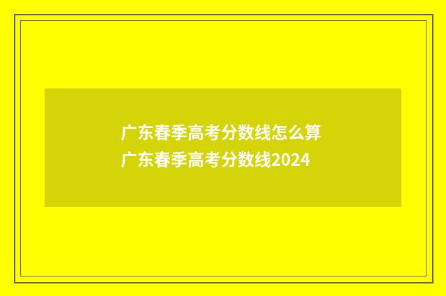 广东春季高考分数线怎么算 广东春季高考分数线2024