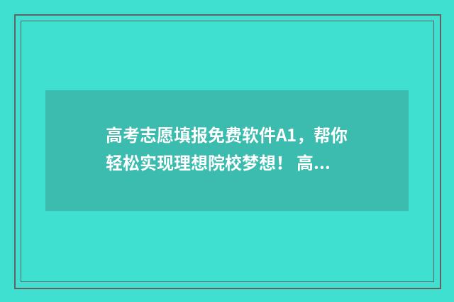高考志愿填报免费软件A1，帮你轻松实现理想院校梦想！ 高考志愿填报免费软件排名