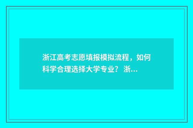 浙江高考志愿填报模拟流程，如何科学合理选择大学专业？ 浙江高考志愿填报流程