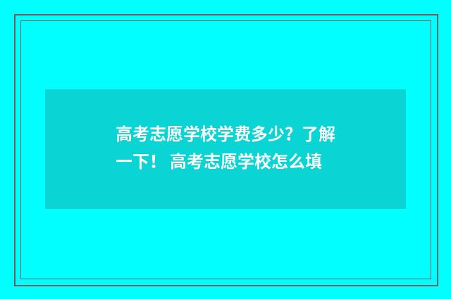 高考志愿学校学费多少？了解一下！ 高考志愿学校怎么填