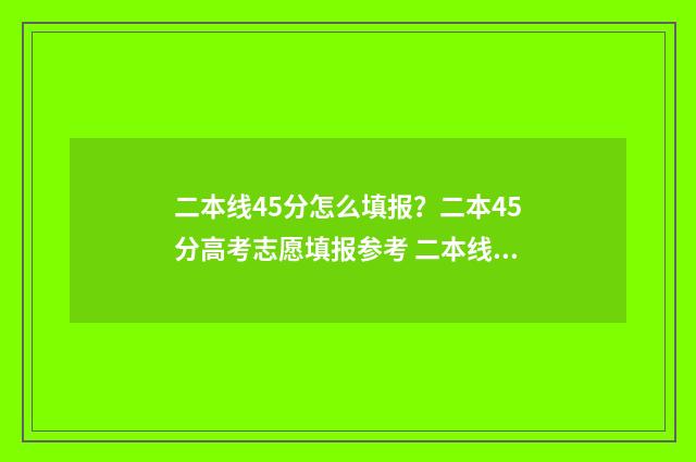 二本线45分怎么填报？二本45分高考志愿填报参考 二本线过40分是二本还是三本