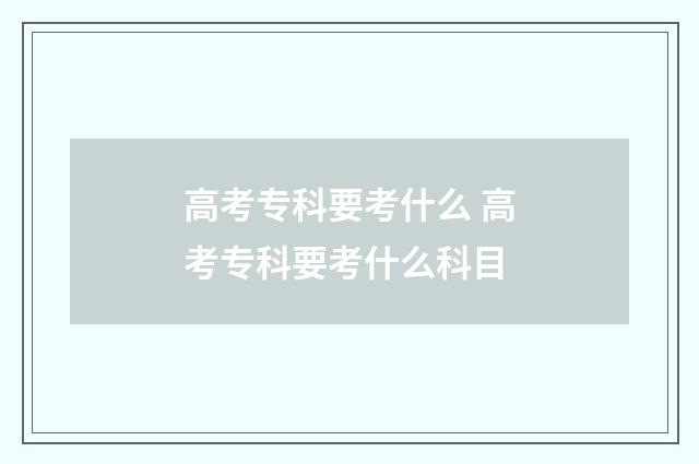 高考专科要考什么 高考专科要考什么科目