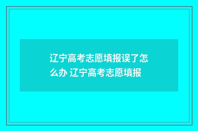 辽宁高考志愿填报误了怎么办 辽宁高考志愿填报
