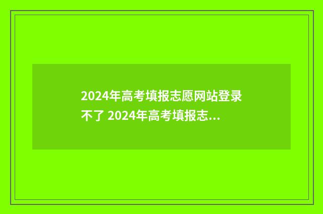 2024年高考填报志愿网站登录不了 2024年高考填报志愿专科时间