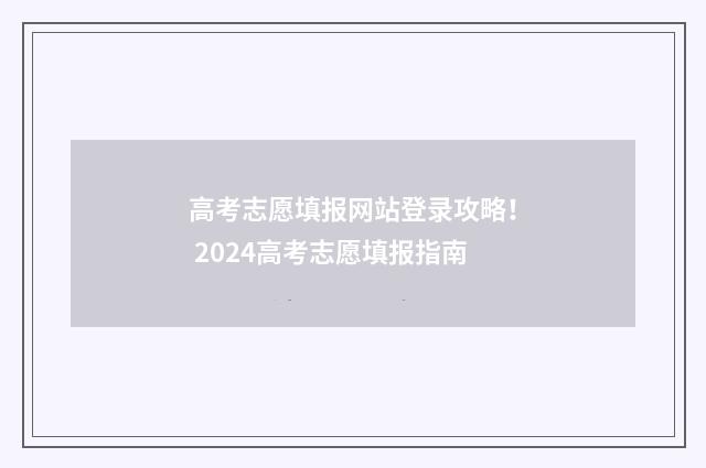 高考志愿填报网站登录攻略！ 2024高考志愿填报指南