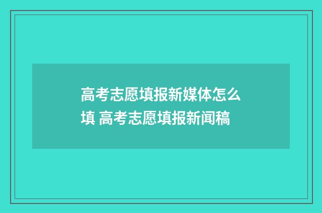 高考志愿填报新媒体怎么填 高考志愿填报新闻稿