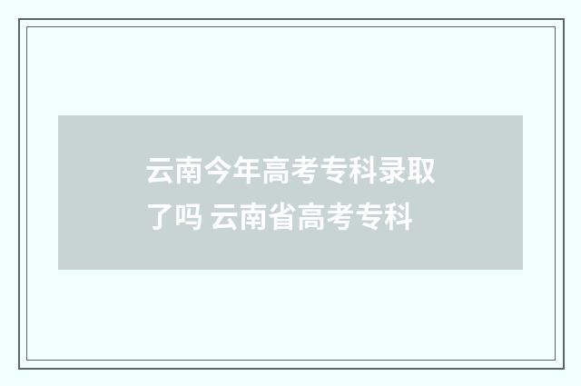 云南今年高考专科录取了吗 云南省高考专科