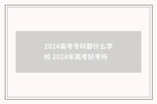 2024高考专科都什么学校 2024年高考好考吗