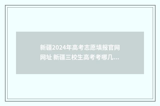 新疆2024年高考志愿填报官网网址 新疆三校生高考考哪几门