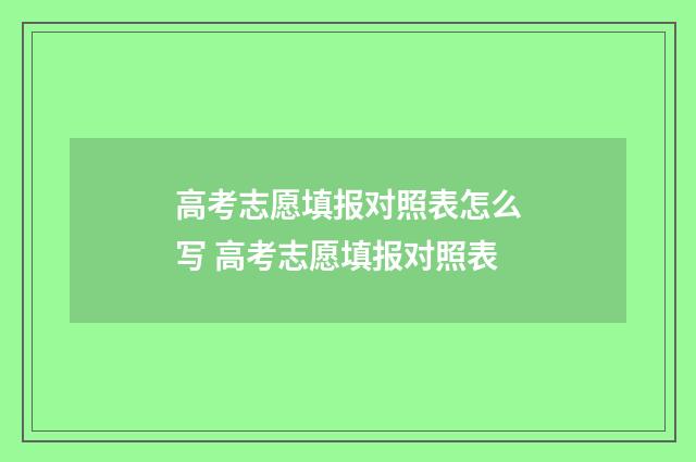 高考志愿填报对照表怎么写 高考志愿填报对照表