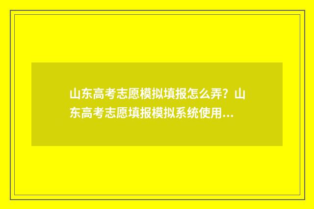 山东高考志愿模拟填报怎么弄？山东高考志愿填报模拟系统使用指南 山东高考志愿模拟填报什么时候开始