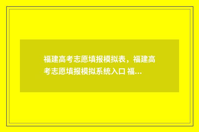 福建高考志愿填报模拟表，福建高考志愿填报模拟系统入口 福建高考志愿填报服务平台
