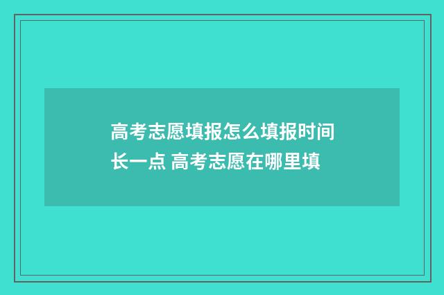 高考志愿填报怎么填报时间长一点 高考志愿在哪里填