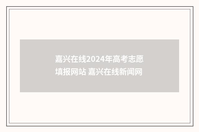 嘉兴在线2024年高考志愿填报网站 嘉兴在线新闻网