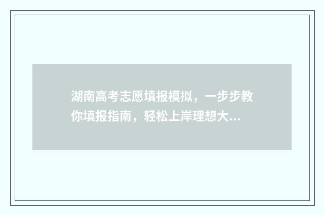 湖南高考志愿填报模拟，一步步教你填报指南，轻松上岸理想大学 湖南高考志愿填报指南2024